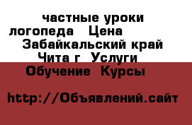 частные уроки логопеда › Цена ­ 350-400 - Забайкальский край, Чита г. Услуги » Обучение. Курсы   